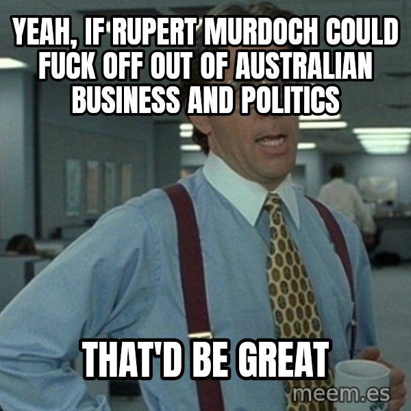 Yeah that'd be great... meme: yeah, if rupert murdoch could fuck off out of australian business and politics / that'd be great