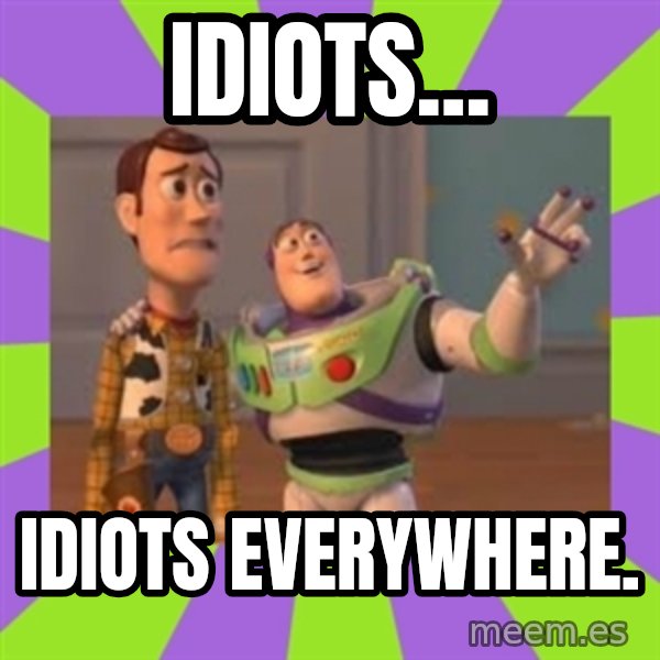 X, X Everywhere  meme: IDIOTS... / IDIOTS EVERYWHERE.