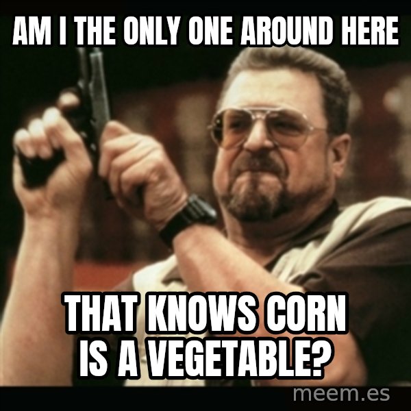 am i the only one around here meme: Am I the only one around here / that knows corn is a vegetable?