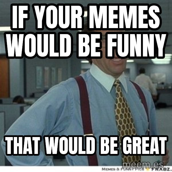 That would be great meme: if your memes would be funny / that would be great