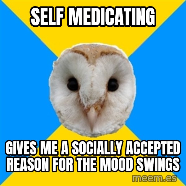 Bipolar Owl meme: self medicating / gives me a socially accepted reason for the mood swings
