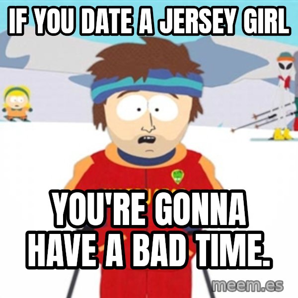 SouthPark Bad Time meme meme: If you date a Jersey Girl / You're gonna have a bad time.