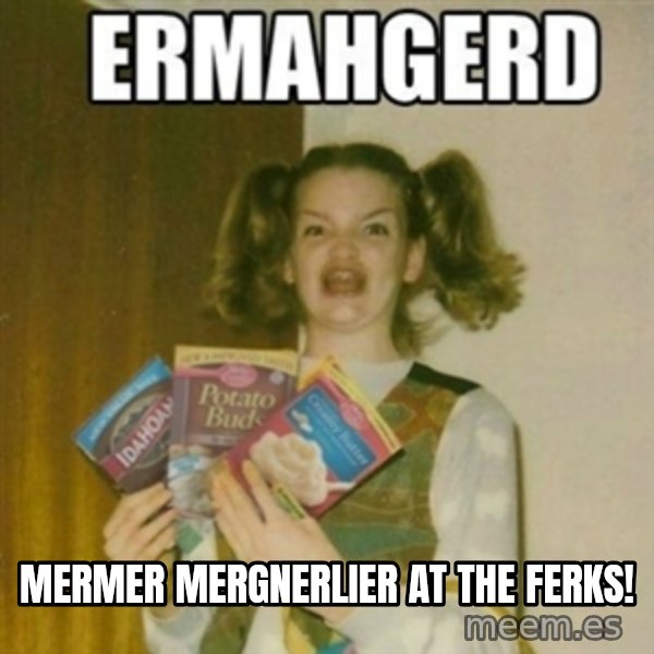 Ermahgerd meme: Mermer Mergnerlier at the Ferks!