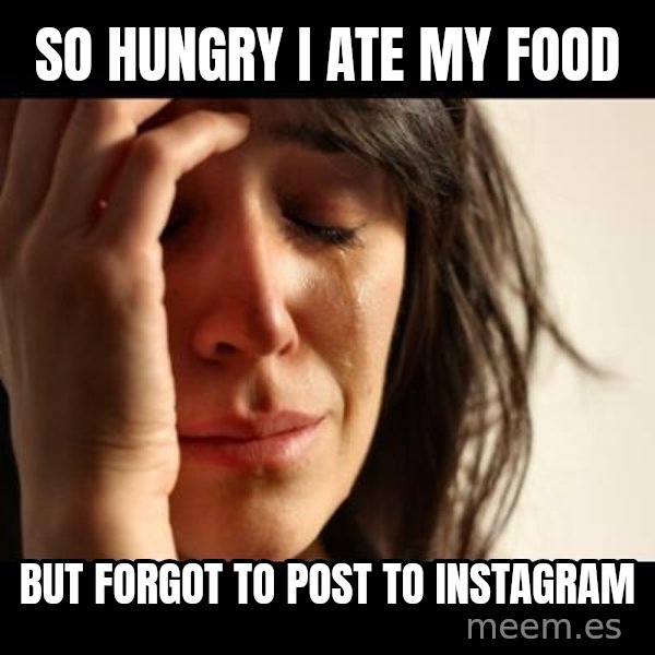 crying girl sad meme: so hungry i ate my food / but forgot to post to instagram