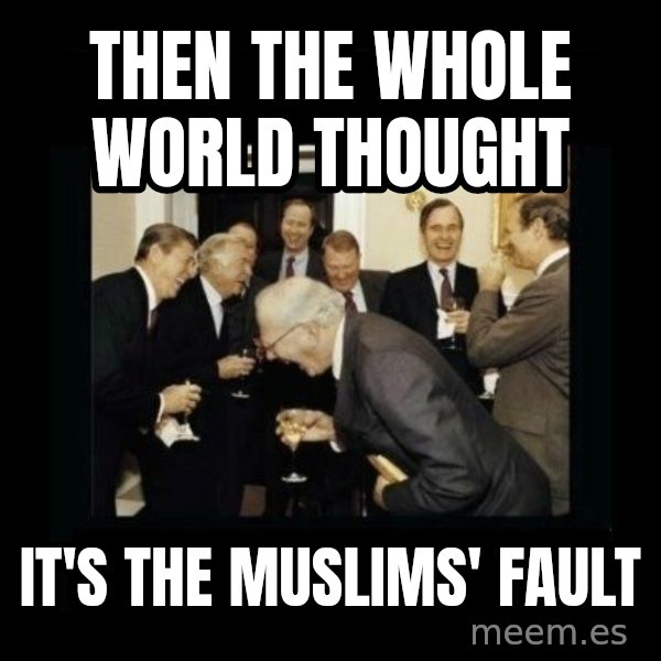 Rich Men Laughing meme: Then the whole world thought / it's the muslims' fault