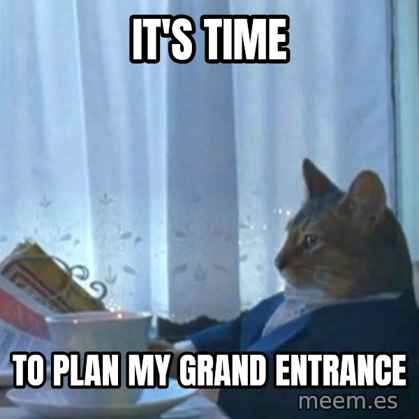 newspaper cat realization meme: It's time / to plan my grand entrance