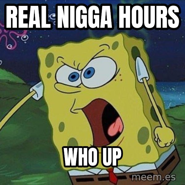 Spongebob Rage meme: REAL NIGGA HOURS / WHO UP