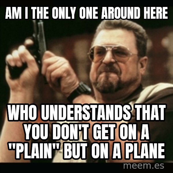 am i the only one around here meme: am i the only one around here / who understands that you don't get on a "plain" but on a plane