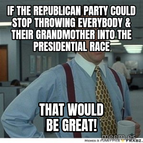 Office Space That Would Be Great meme: if the republican party could stop throwing everybody & their grandmother into the presidential race / that would be great!