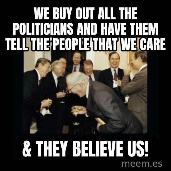 Rich Men Laughing meme: we buy out all the politicians and have them tell the people that we care / & they believe us!