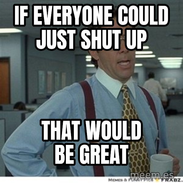 Office Space That Would Be Great meme: IF EVERYONE COULD JUST SHUT UP / THAT WOULD BE GREAT
