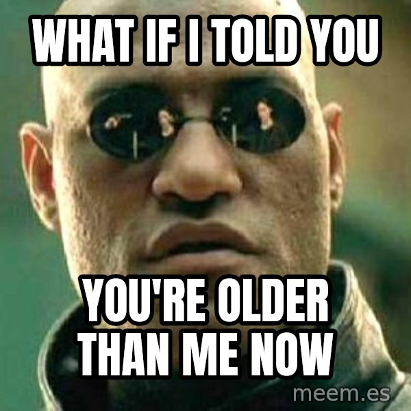 What if I told you / Matrix Morpheus meme: What if i told you / you're older than me now
