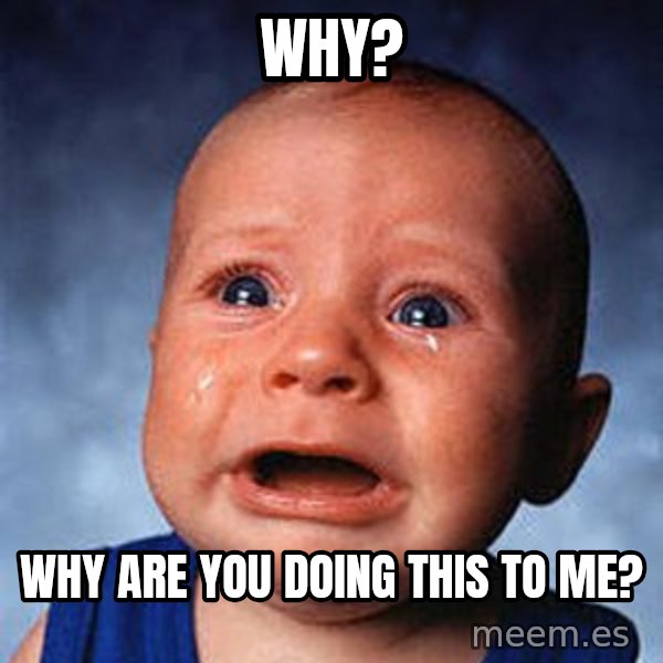 Crying Baby meme: Why? / Why are you doing this to me?