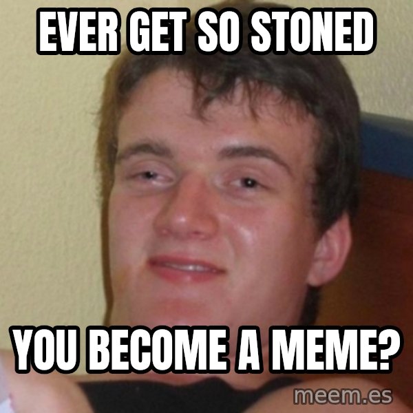 Really Stoned Guy meme: Ever get so stoned / you become a meme?