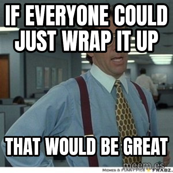 That would be great meme: IF EVERYONE COULD JUST WRAP IT UP / THAT WOULD BE GREAT