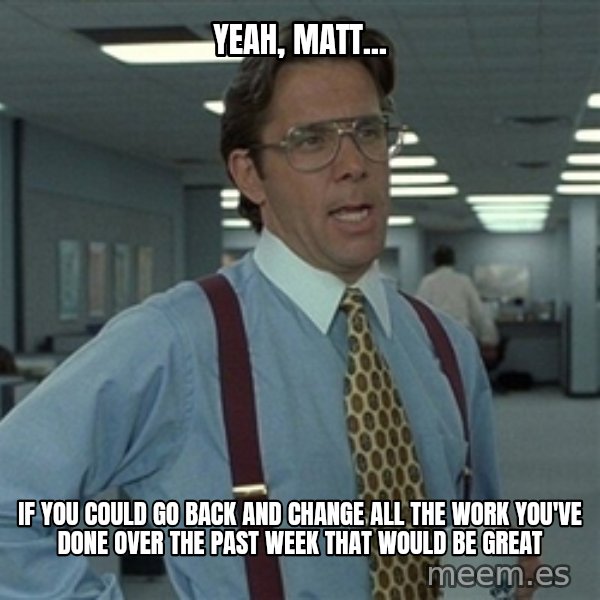 Bill Lumbergh meme: Yeah, Matt... / if you could  go back and change all the work you've done over the past week that would be great