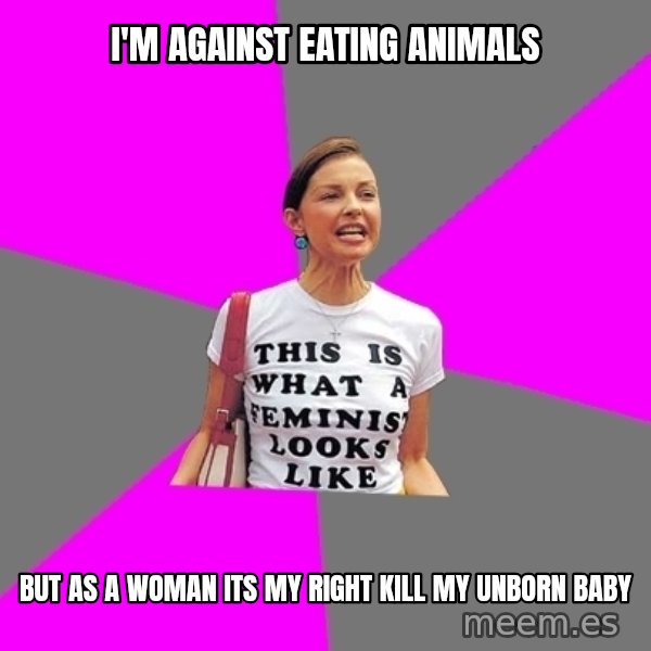 Feminist Cunt meme: I'm against eating animals / but as a woman its my right kill my unborn baby