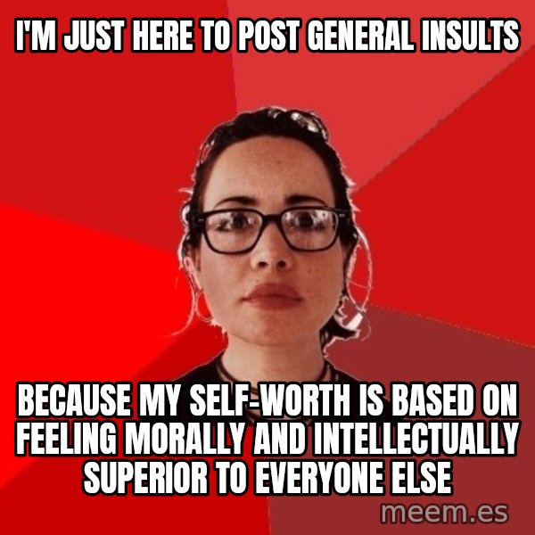 Liberal Douche Garofalo meme: I'm just here to post general insults / because my self-worth is based on feeling morally and intellectually superior to everyone else