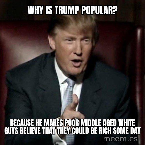 Donald Trump meme: Why is Trump Popular? / Because he makes poor middle aged white guys believe that they could be rich some day