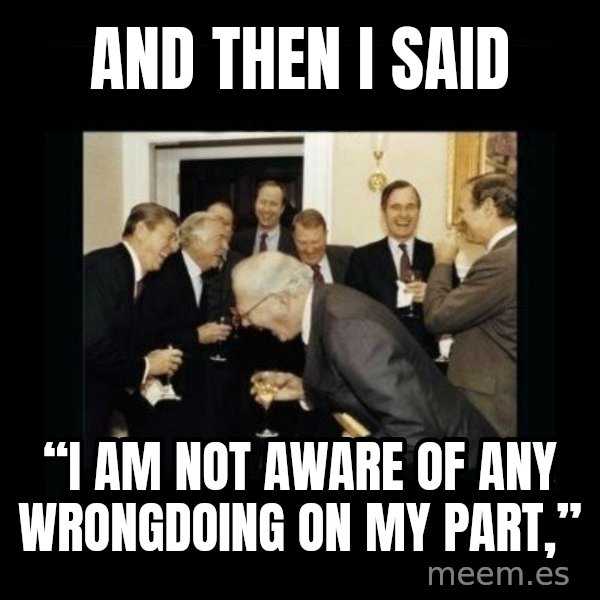 Rich Men Laughing meme: And then i said / “I am not aware of any wrongdoing on my part,”