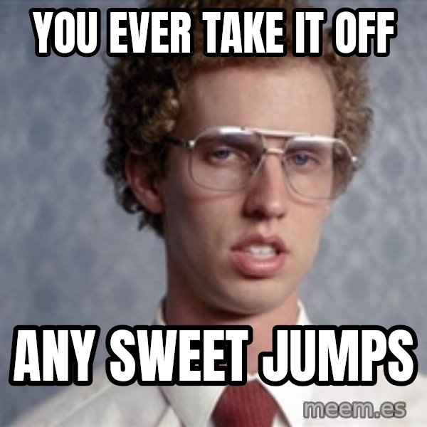 Napoleon Dynamite meme: YOU EVER TAKE IT OFF / ANY SWEET JUMPS