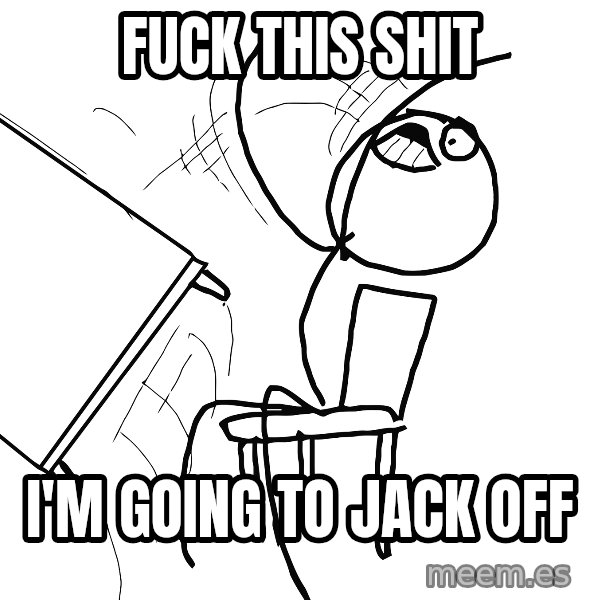 Desk Flip Rage Guy meme: FUCK THIS SHIT / I'm GOING TO JACK OFF