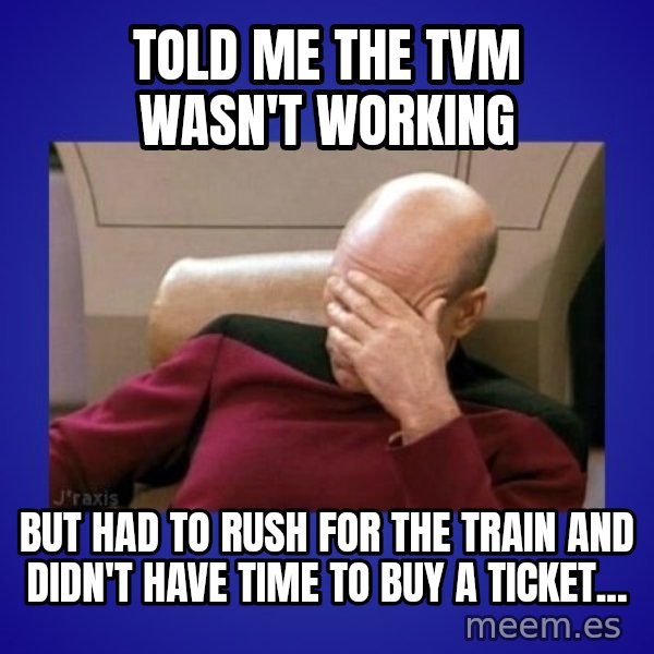Picard facepalm  meme: told me the TVM wasn't working / but had to rush for the train and didn't have time to buy a ticket...