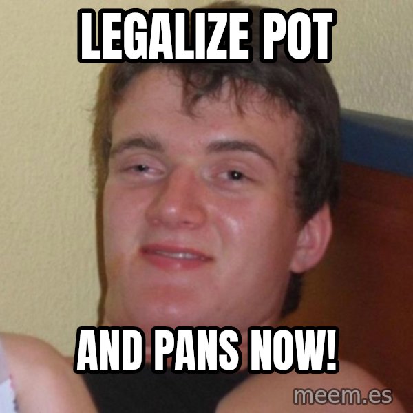 high/drunk guy meme: legalize pot / and pans now!