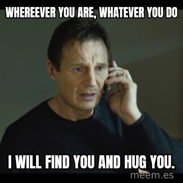 I will Find You Meme meme: Whereever you are, whatever you do / I will find you and hug you.