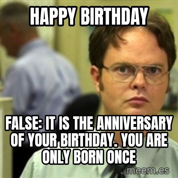 Dwight Schrute meme: happy birthday / false: it is the anniversary of your birthday. You are only born once