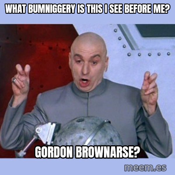 Dr Evil meme meme: what bumniggery is this i see before me? / Gordon BrownArse?