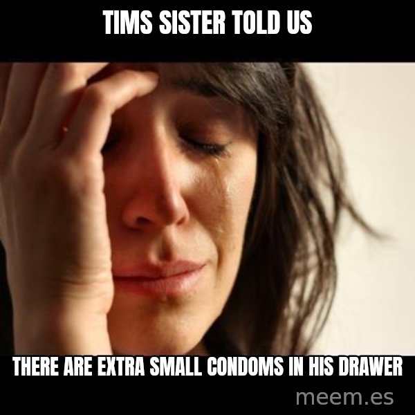 crying girl sad meme: tims sister told us / there are extra small condoms in his drawer