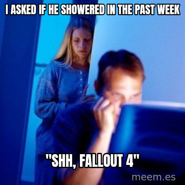 Internet Husband meme: I asked if he showered in the past week / "Shh, Fallout 4"