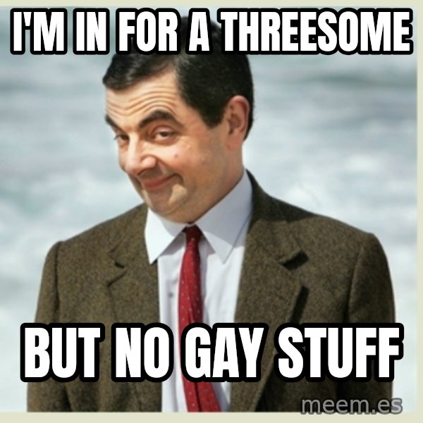 MR bean meme: i'm in for a threesome / but no gay stuff