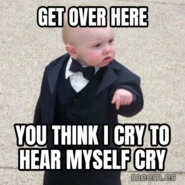 Mafia Baby meme: get over here / you think i cry to hear myself cry