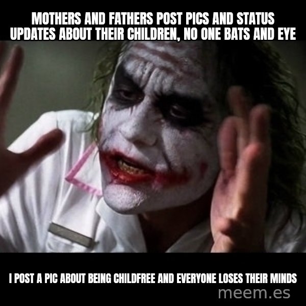 joker mind loss meme: Mothers and Fathers post pics and status updates about their children, no one bats and eye / I post a pic about being childfree and everyone loses their minds