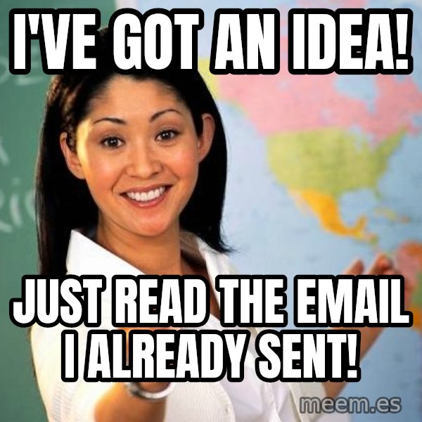 Unhelpful High School Teacher meme: I've got an idea! / Just read the email I already sent!