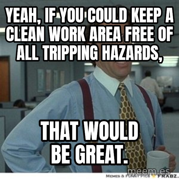 That would be great meme: YEAH, IF YOU COULD KEEP A CLEAN WORK AREA FREE OF ALL TRIPPING HAZARDS, / THAT WOULD BE GREAT.