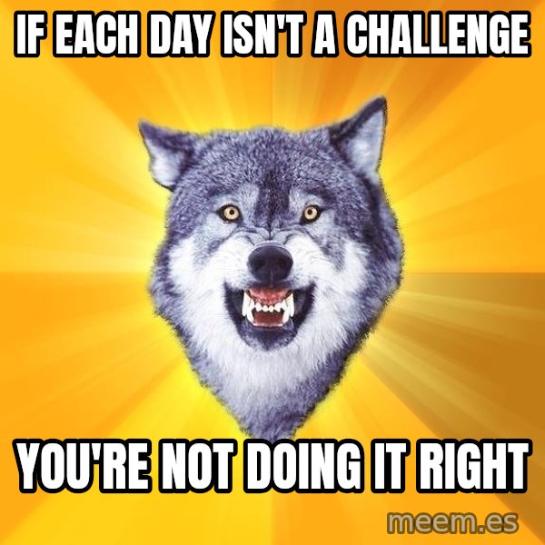 Courage Wolf meme: if each day isn't a challenge / you're not doing it right
