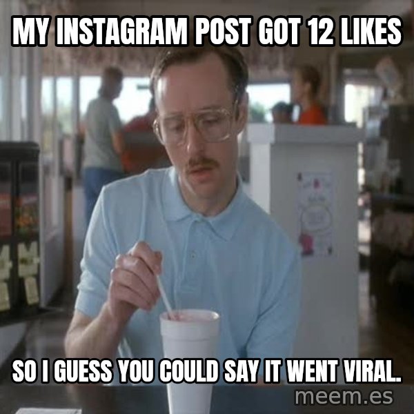 so i guess you could say things are getting pretty serious meme: My InstaGram post got 12 likes / So I guess you could say it went viral.