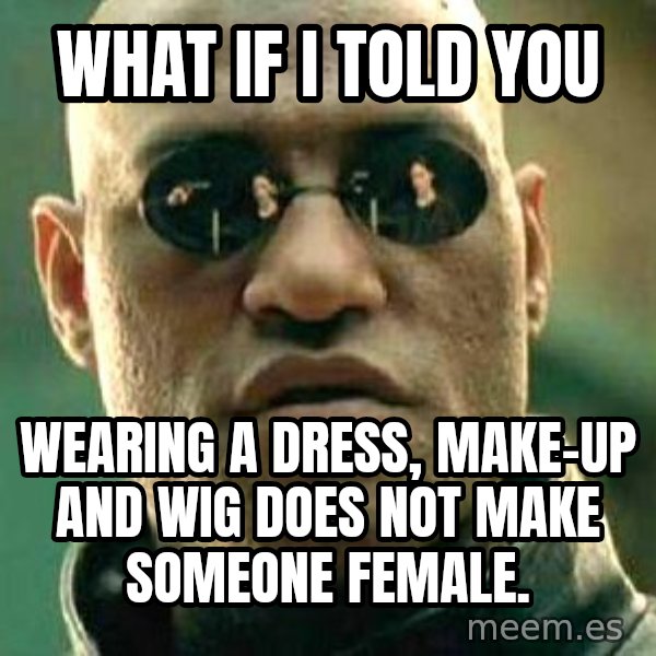 What if I told you / Matrix Morpheus meme: What if I told you / wearing a dress, make-up and wig does not make someone female.