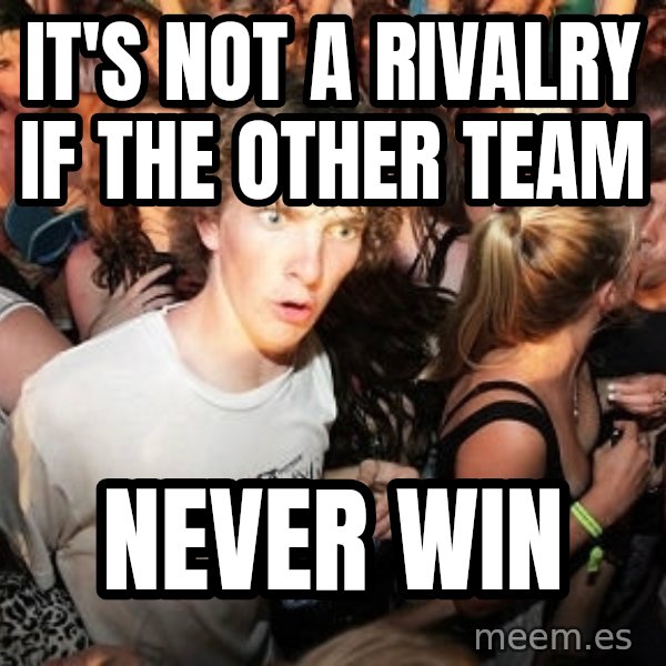 Sudden Realization Ralph meme: it's not a rivalry if the other team / never win
