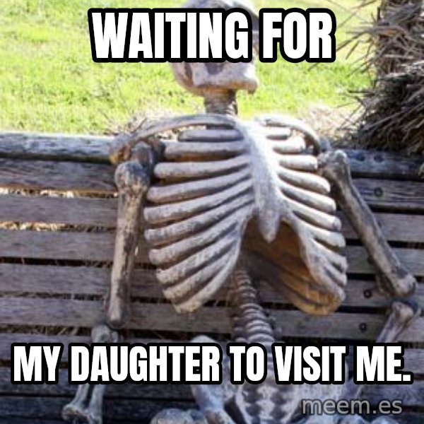Waiting Skeleton meme: WAITING FOR / MY DAUGHTER TO VISIT ME.