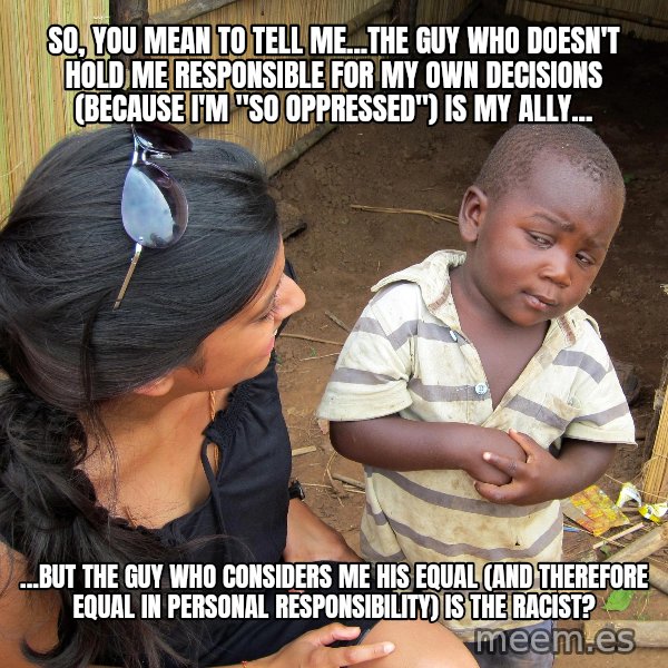 Skeptical African Child meme: So, you mean to tell me...the guy who doesn't hold me responsible for my own decisions (because I'm "so oppressed") is my ally... / ...but the guy who considers me his equal (and therefore equal in personal responsibility) is the racist?