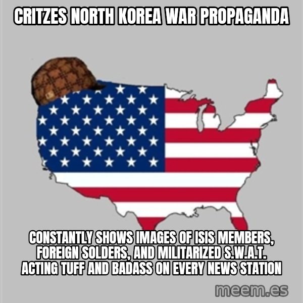 Scumbag America2 meme: Critzes North Korea war propaganda / Constantly shows images of isis members, foreign solders, and militarized S.W.A.T. acting tuff and badass on every news station