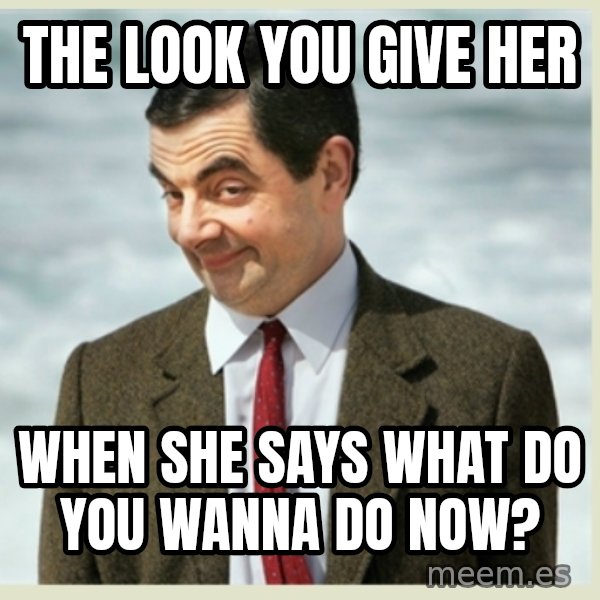 MR bean meme: The look you give her / when she says what do you wanna do now?