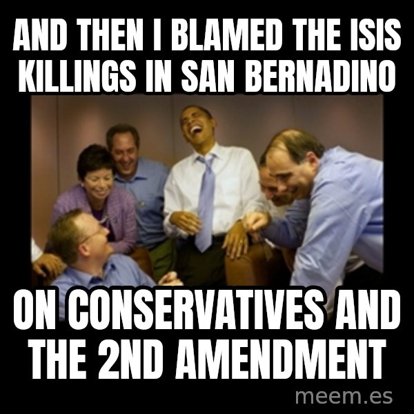obama laughing  meme: And then I blamed the ISIS killings in San Bernadino / on conservatives and the 2nd Amendment
