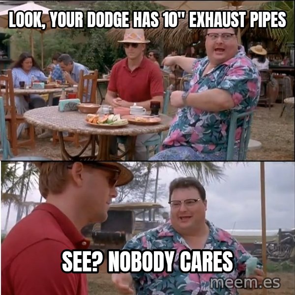See? Nobody Cares meme: Look, your dodge has 10" exhaust pipes / See? Nobody cares