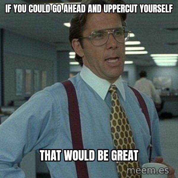 Office Space Boss meme: If you could go ahead and uppercut yourself / That would be great