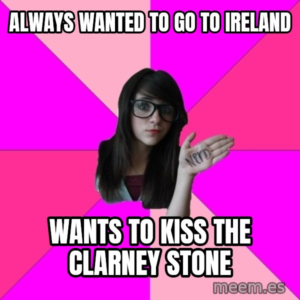 Idiot Nerd Girl meme: Always wanted to go to ireland / wants to kiss the clarney stone